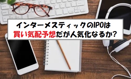 「プレ初値予想」インターメスティック(262A)のIPO評価と業績を分析！